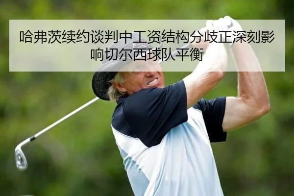 哈弗茨续约谈判中工资结构分歧正深刻影响切尔西球队平衡