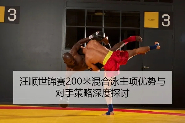汪顺世锦赛200米混合泳主项优势与对手策略深度探讨