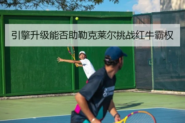 引擎升级能否助勒克莱尔挑战红牛霸权